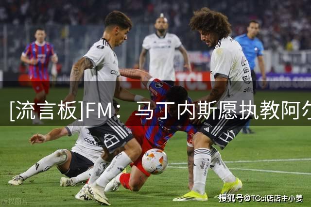 [流言板]FM：马丁内斯愿执教阿尔及利亚，愿降薪并配本土助教